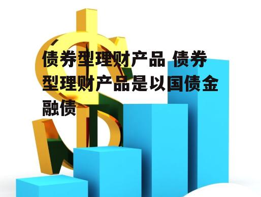 债券型理财产品 债券型理财产品是以国债金融债