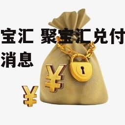 聚宝汇 聚宝汇兑付最新消息