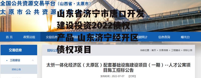 山东省济宁市唐口开发建设投资2022债权产品 山东济宁经开区债权项目