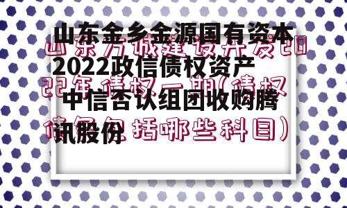 山东金乡金源国有资本2022政信债权资产 中信否认组团收购腾讯股份