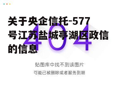 关于央企信托-577号江苏盐城亭湖区政信的信息