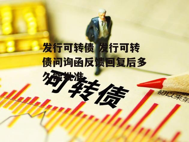 发行可转债 发行可转债问询函反馈回复后多久能批准