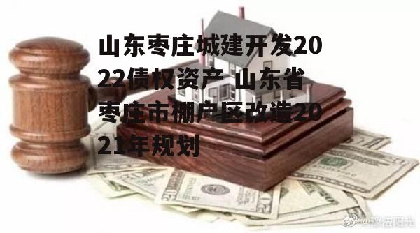 山东枣庄城建开发2022债权资产 山东省枣庄市棚户区改造2021年规划