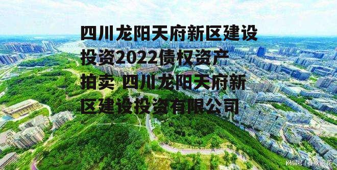 四川龙阳天府新区建设投资2022债权资产拍卖 四川龙阳天府新区建设投资有限公司