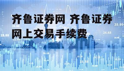 齐鲁证券网 齐鲁证券网上交易手续费