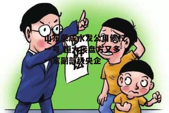 山东荣成水发公用债权一号 恒大接盘方又多一家副部级央企