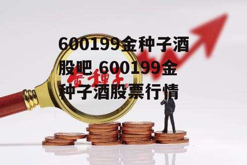 600199金种子酒股吧 600199金种子酒股票行情