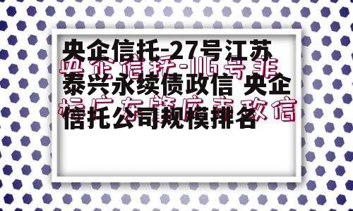 央企信托-27号江苏泰兴永续债政信 央企信托公司规模排名