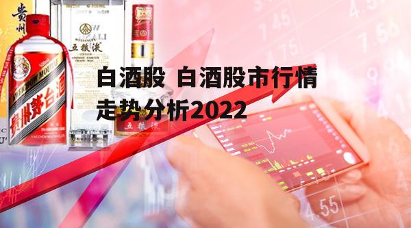 白酒股 白酒股市行情走势分析2022