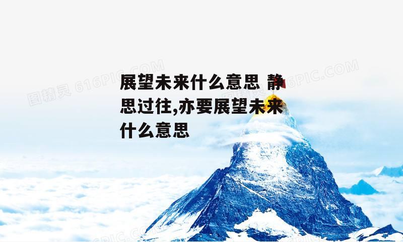 展望未来什么意思 静思过往,亦要展望未来什么意思