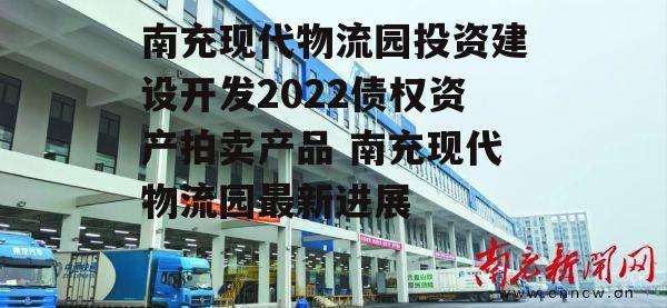 南充现代物流园投资建设开发2022债权资产拍卖产品 南充现代物流园最新进展