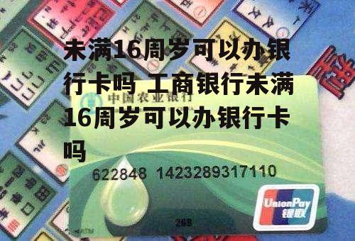 未满16周岁可以办银行卡吗 工商银行未满16周岁可以办银行卡吗