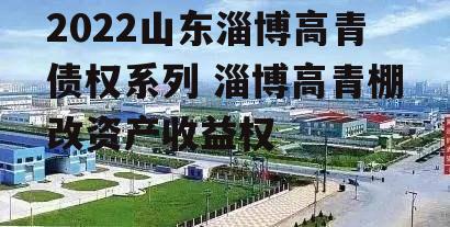 2022山东淄博高青债权系列 淄博高青棚改资产收益权