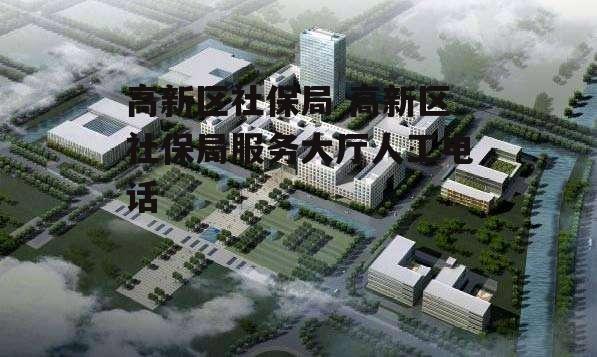 高新区社保局 高新区社保局服务大厅人工电话