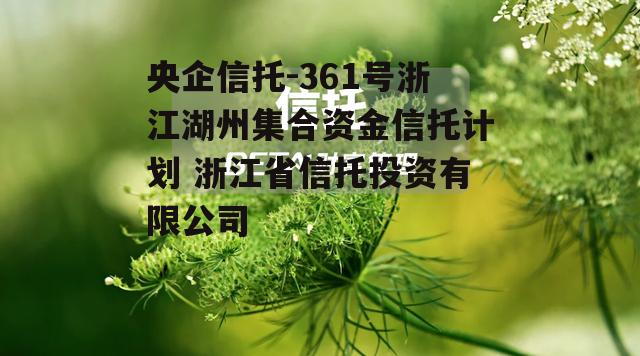 央企信托-361号浙江湖州集合资金信托计划 浙江省信托投资有限公司