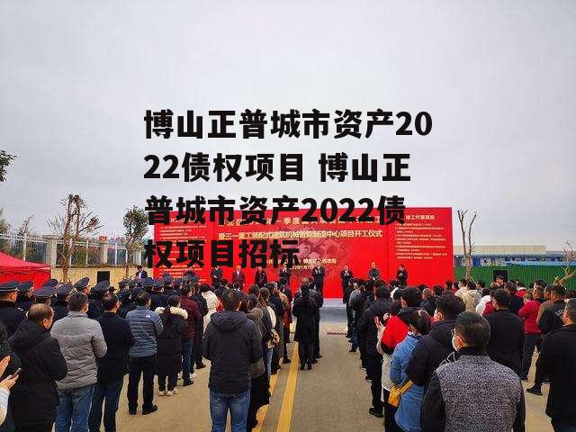 博山正普城市资产2022债权项目 博山正普城市资产2022债权项目招标