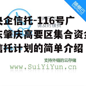 央企信托-116号广东肇庆高要区集合资金信托计划的简单介绍