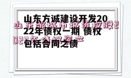 山东方诚建设开发2022年债权一期 债权包括合同之债