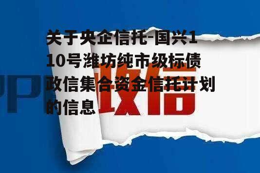 关于央企信托-国兴110号潍坊纯市级标债政信集合资金信托计划的信息