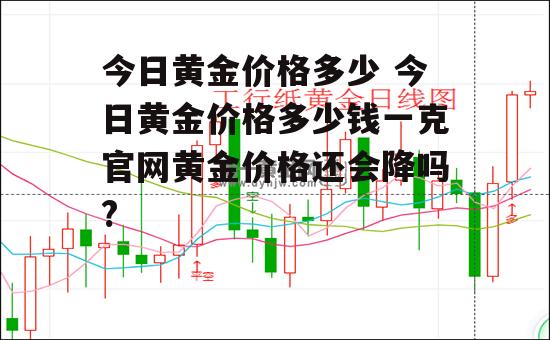 今日黄金价格多少 今日黄金价格多少钱一克官网黄金价格还会降吗?