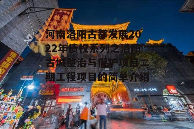 河南洛阳古都发展2022年债权系列之洛阳古城整治与保护项目二期工程项目的简单介绍