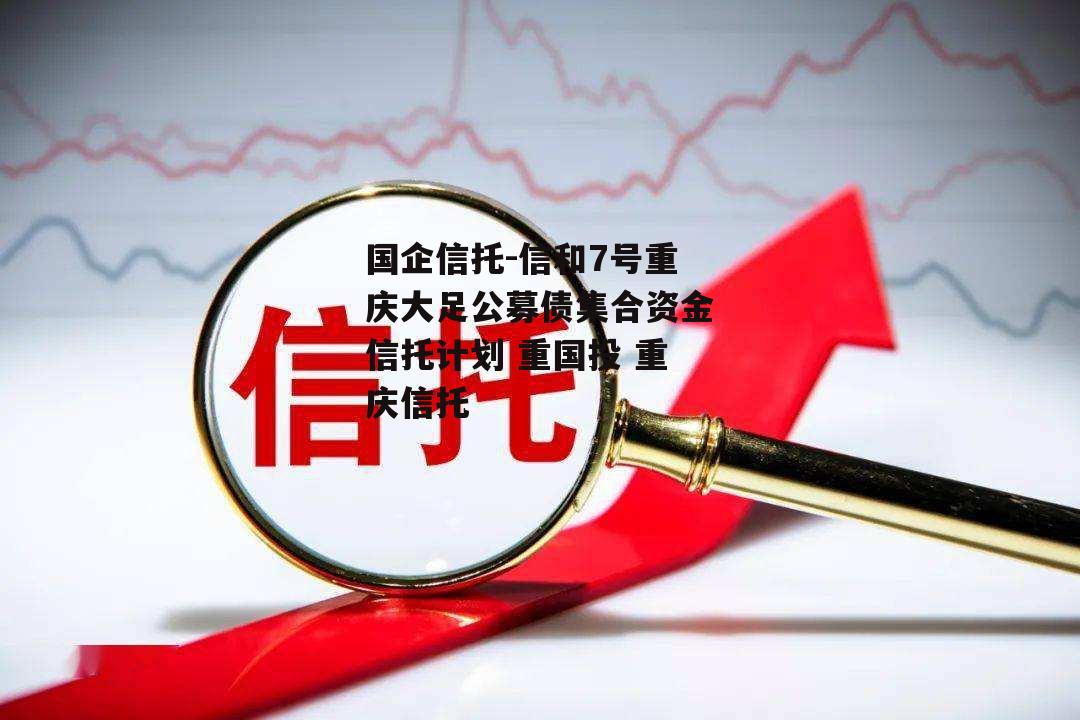 国企信托-信和7号重庆大足公募债集合资金信托计划 重国投 重庆信托