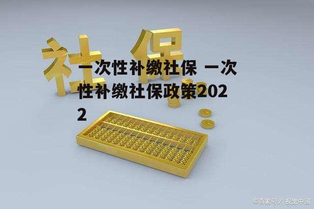 一次性补缴社保 一次性补缴社保政策2022