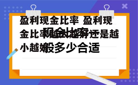 盈利现金比率 盈利现金比率越大越好还是越小越好