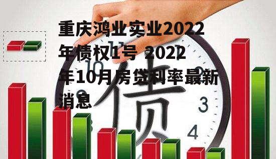 重庆鸿业实业2022年债权1号 2022年10月房贷利率最新消息