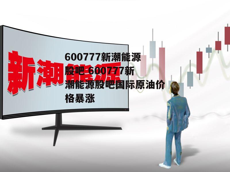 600777新潮能源股吧 600777新潮能源股吧国际原油价格暴涨