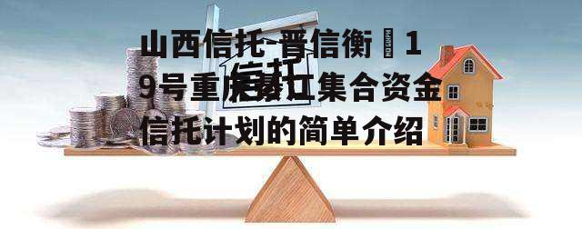 山西信托-晋信衡昇19号重庆綦江集合资金信托计划的简单介绍