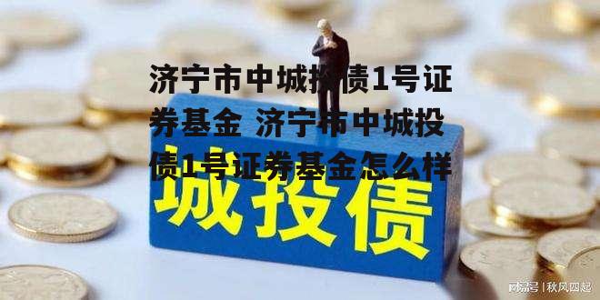 济宁市中城投债1号证券基金 济宁市中城投债1号证券基金怎么样