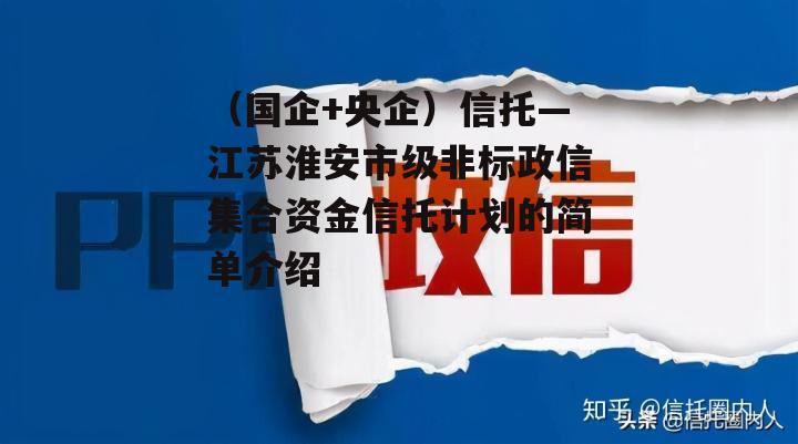 （国企+央企）信托—江苏淮安市级非标政信集合资金信托计划的简单介绍