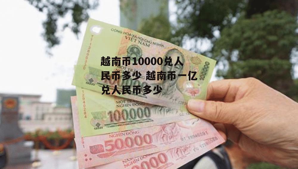 越南币10000兑人民币多少 越南币一亿兑人民币多少