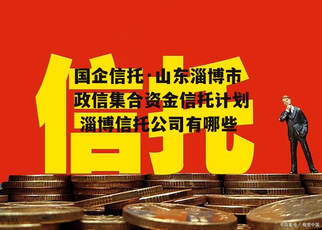 国企信托·山东淄博市政信集合资金信托计划 淄博信托公司有哪些