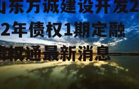 山东方诚建设开发2022年债权1期定融 债权通最新消息