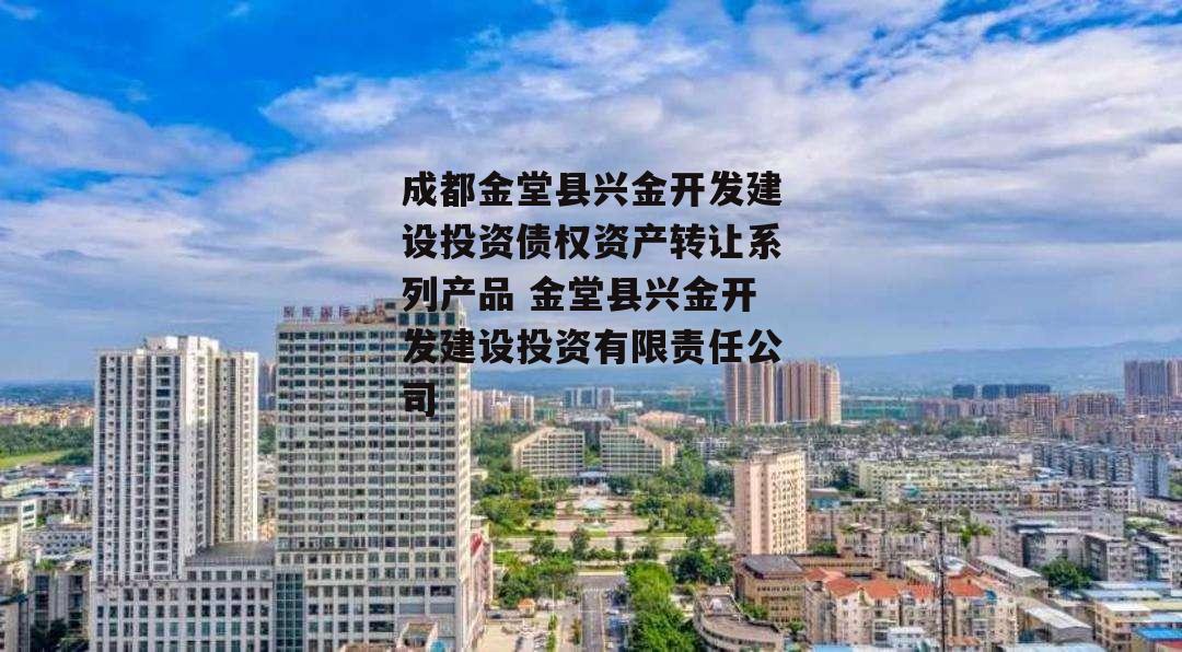 成都金堂县兴金开发建设投资债权资产转让系列产品 金堂县兴金开发建设投资有限责任公司