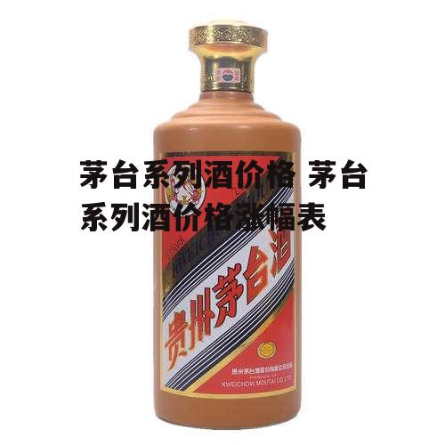 茅台系列酒价格 茅台系列酒价格涨幅表