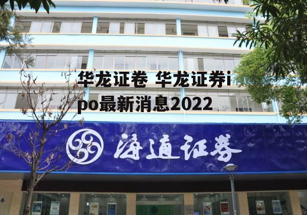 华龙证卷 华龙证券ipo最新消息2022