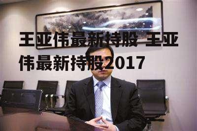 王亚伟最新持股 王亚伟最新持股2017