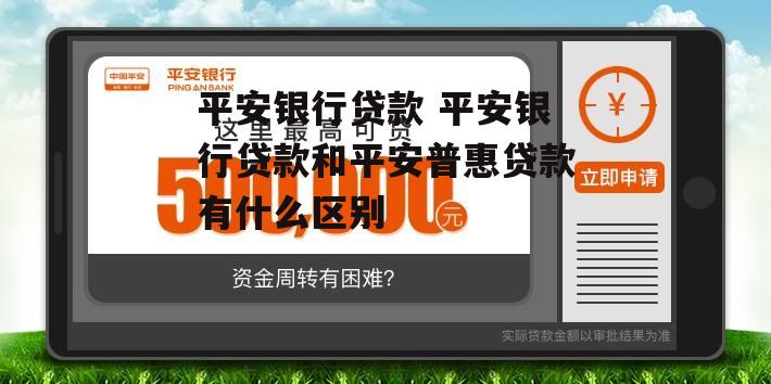 平安银行贷款 平安银行贷款和平安普惠贷款有什么区别