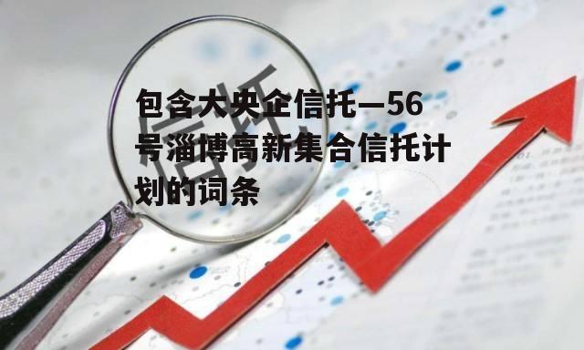 包含大央企信托—56号淄博高新集合信托计划的词条