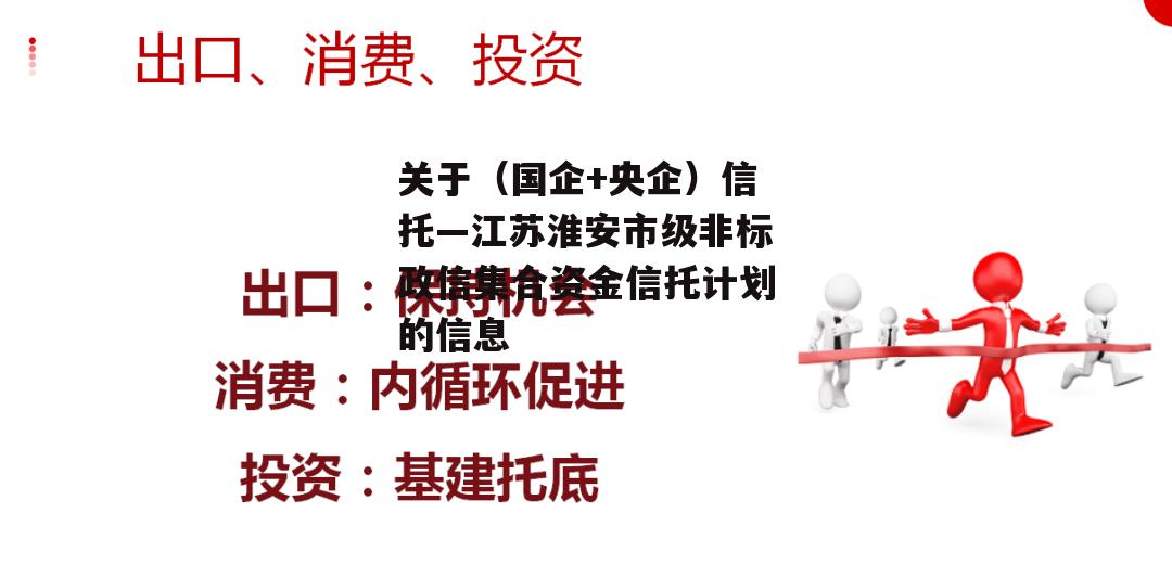 关于（国企+央企）信托—江苏淮安市级非标政信集合资金信托计划的信息