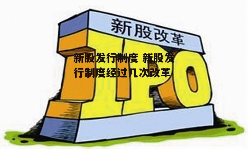 新股发行制度 新股发行制度经过几次改革