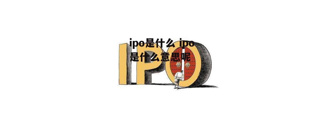 ipo是什么 ipo是什么意思呢