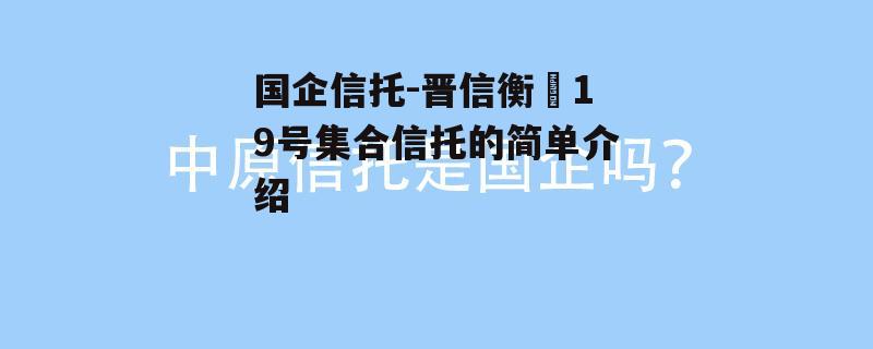 国企信托-晋信衡昇19号集合信托的简单介绍