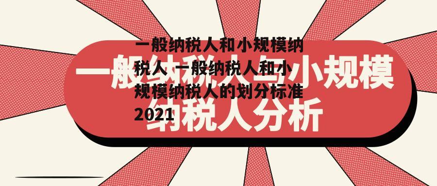 一般纳税人和小规模纳税人 一般纳税人和小规模纳税人的划分标准2021