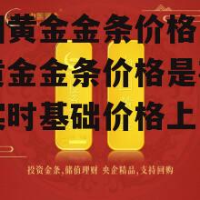 中国黄金金条价格 中国黄金金条价格是在黄金实时基础价格上