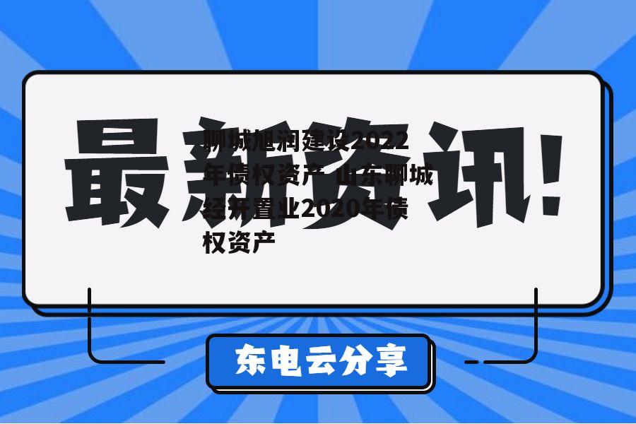 聊城旭润建设2022年债权资产 山东聊城经开置业2020年债权资产