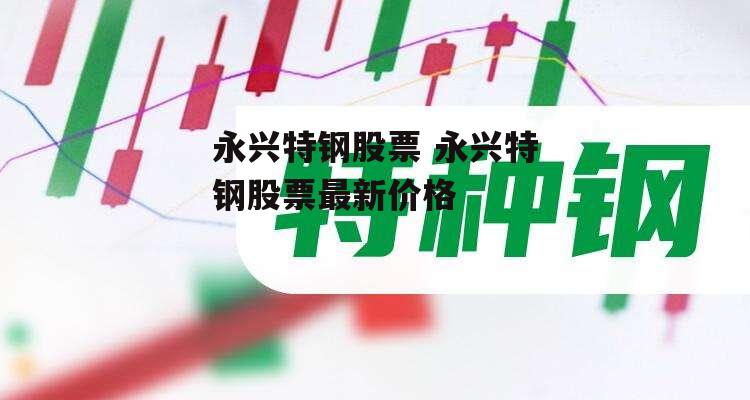 永兴特钢股票 永兴特钢股票最新价格